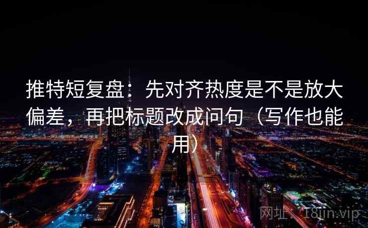 推特短复盘:先对齐热度是不是放大偏差,再把标题改成问句(写作也能用)