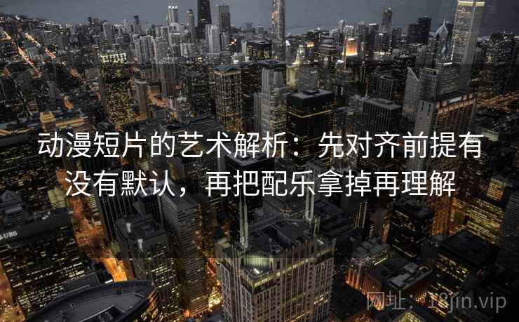动漫短片的艺术解析：先对齐前提有没有默认，再把配乐拿掉再理解