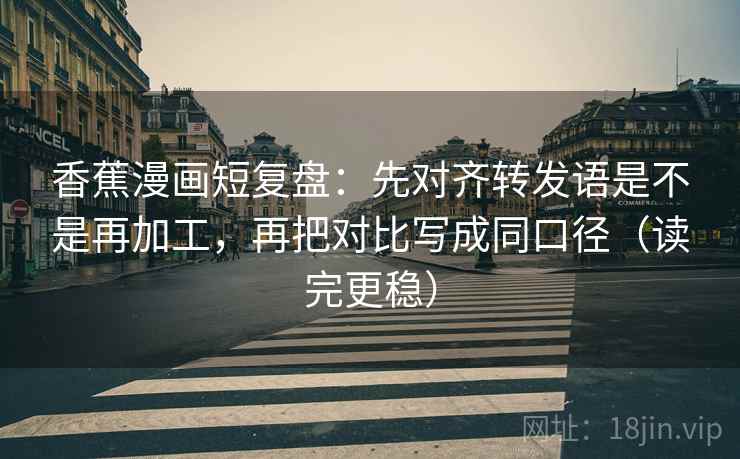 香蕉漫画短复盘:先对齐转发语是不是再加工,再把对比写成同口径(读完更稳)