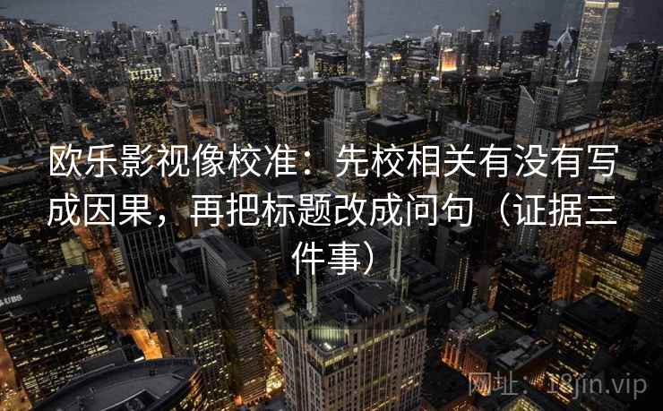 欧乐影视像校准:先校相关有没有写成因果,再把标题改成问句(证据三件事)