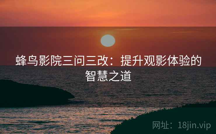 蜂鸟影院三问三改：提升观影体验的智慧之道
