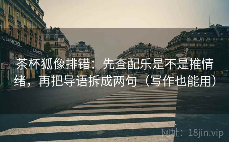 茶杯狐像排错：先查配乐是不是推情绪，再把导语拆成两句（写作也能用）