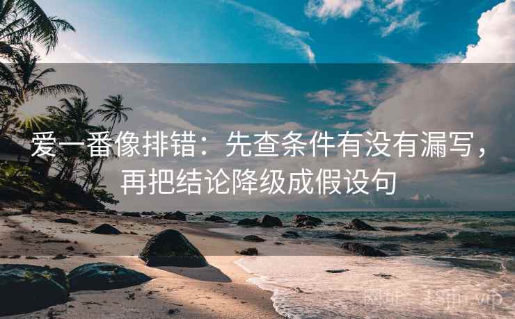 爱一番像排错：先查条件有没有漏写，再把结论降级成假设句