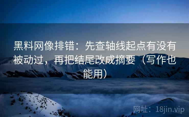 黑料网像排错：先查轴线起点有没有被动过，再把结尾改成摘要（写作也能用）