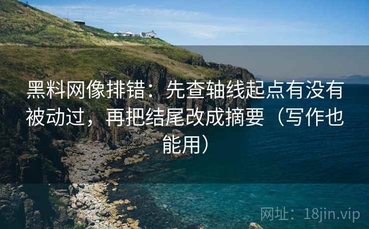 黑料网像排错：先查轴线起点有没有被动过，再把结尾改成摘要（写作也能用）