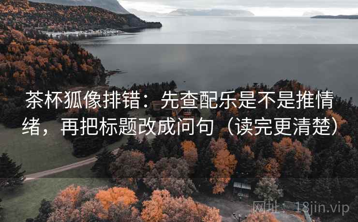 茶杯狐像排错：先查配乐是不是推情绪，再把标题改成问句（读完更清楚）
