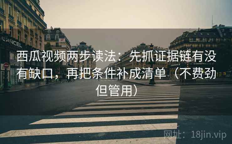 西瓜视频两步读法：先抓证据链有没有缺口，再把条件补成清单（不费劲但管用）