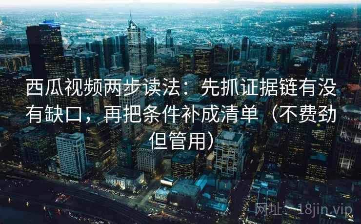 西瓜视频两步读法：先抓证据链有没有缺口，再把条件补成清单（不费劲但管用）