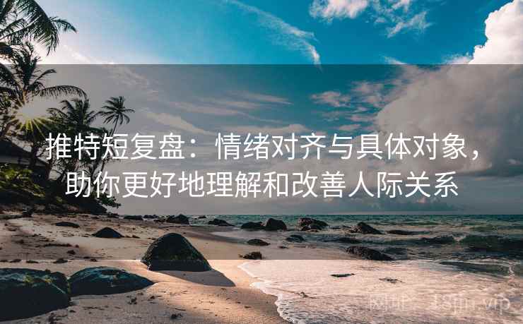 推特短复盘：情绪对齐与具体对象，助你更好地理解和改善人际关系