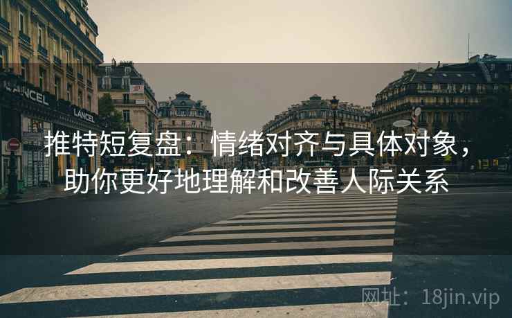 推特短复盘：情绪对齐与具体对象，助你更好地理解和改善人际关系