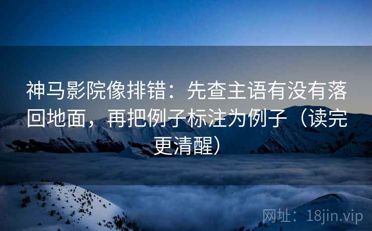 神马影院像排错：先查主语有没有落回地面，再把例子标注为例子（读完更清醒）