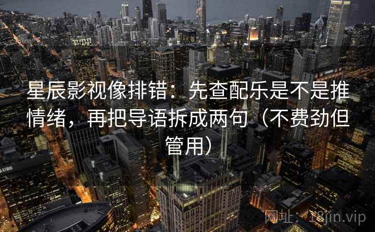 星辰影视像排错：先查配乐是不是推情绪，再把导语拆成两句（不费劲但管用）