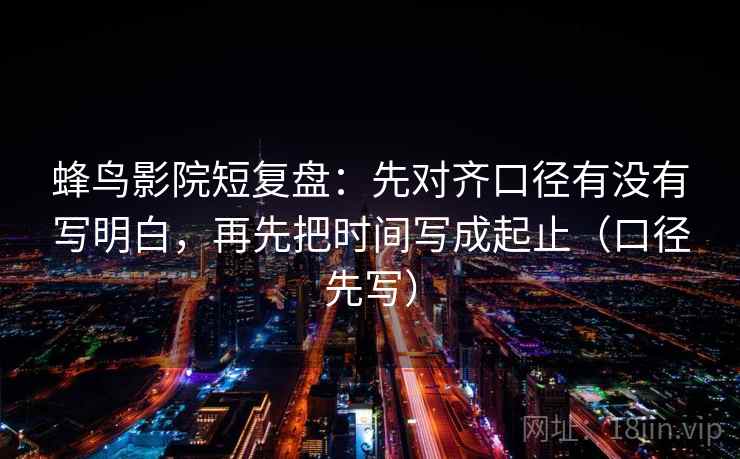 蜂鸟影院短复盘：先对齐口径有没有写明白，再先把时间写成起止（口径先写）