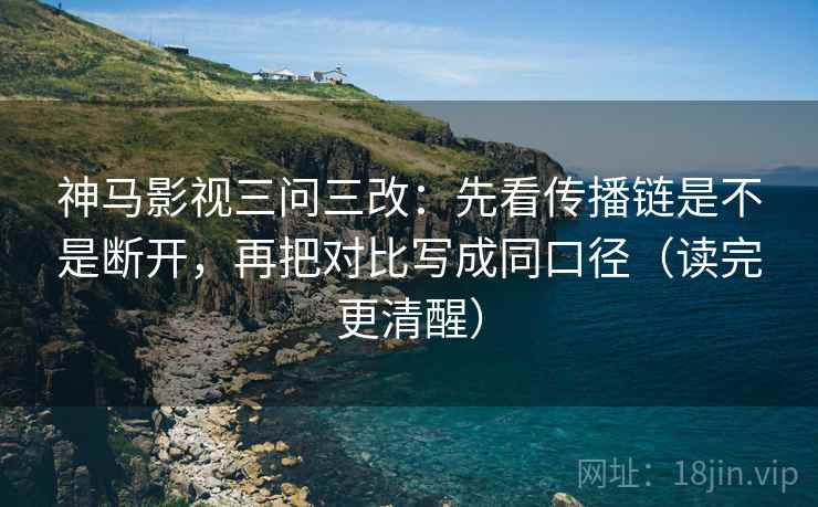 神马影视三问三改：先看传播链是不是断开，再把对比写成同口径（读完更清醒）