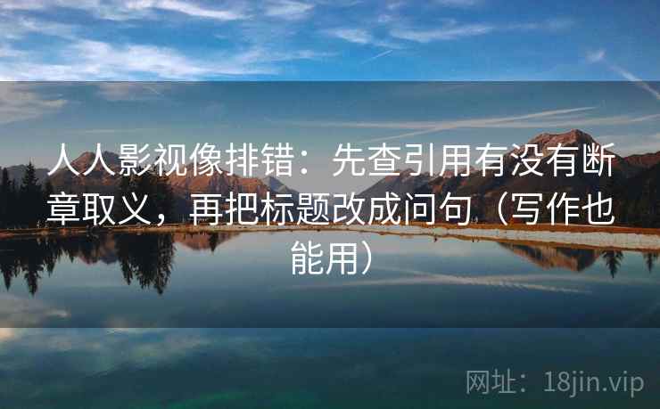 人人影视像排错：先查引用有没有断章取义，再把标题改成问句（写作也能用）