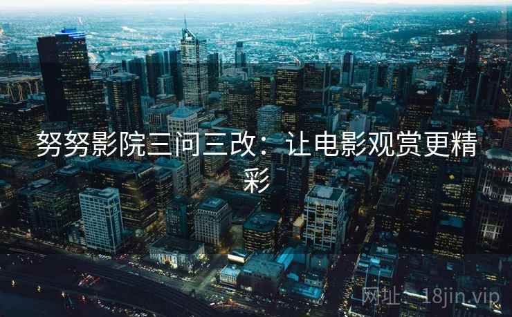 努努影院三问三改：让电影观赏更精彩