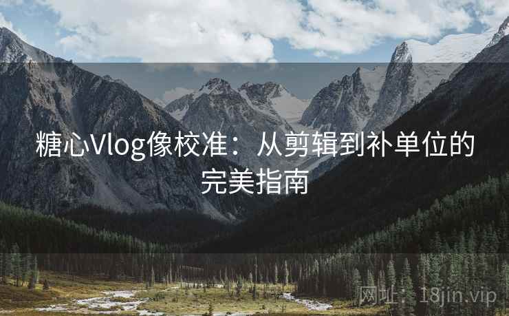 糖心Vlog像校准：从剪辑到补单位的完美指南