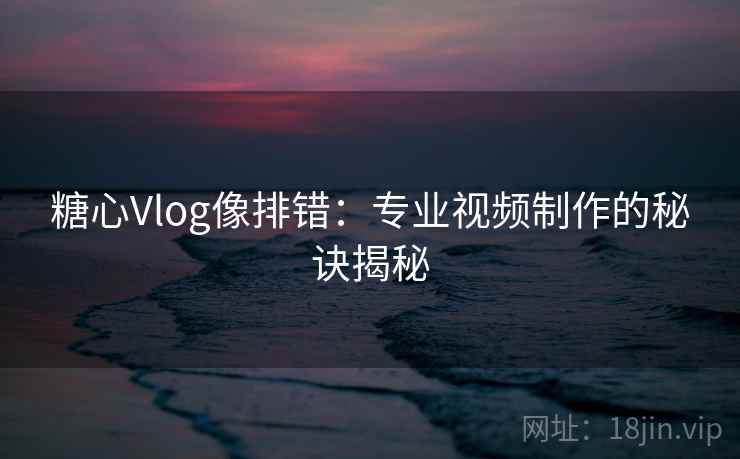 糖心Vlog像排错：专业视频制作的秘诀揭秘