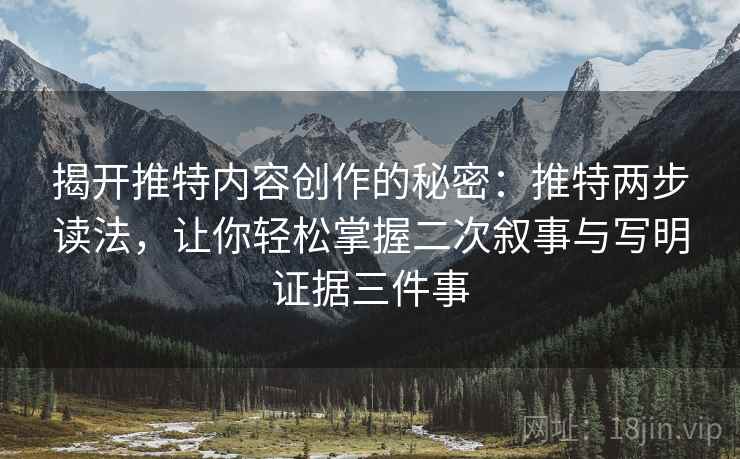 揭开推特内容创作的秘密：推特两步读法，让你轻松掌握二次叙事与写明证据三件事