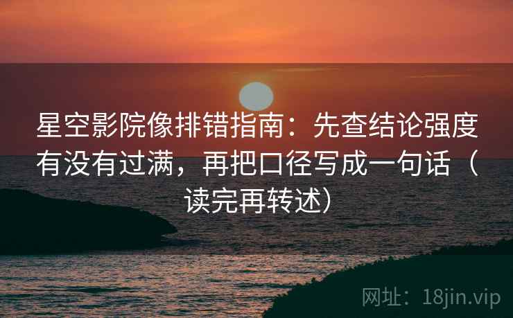 星空影院像排错指南：先查结论强度有没有过满，再把口径写成一句话（读完再转述）