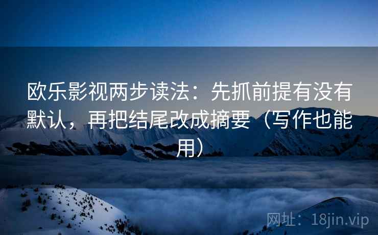 欧乐影视两步读法:先抓前提有没有默认,再把结尾改成摘要(写作也能用)