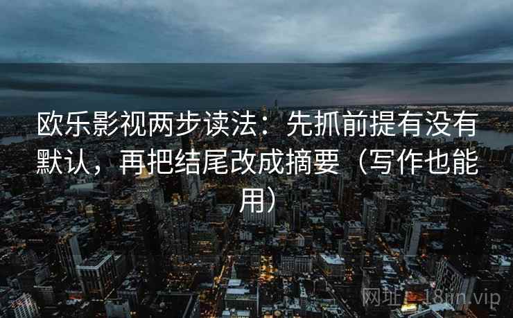 欧乐影视两步读法:先抓前提有没有默认,再把结尾改成摘要(写作也能用)