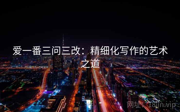 爱一番三问三改：精细化写作的艺术之道