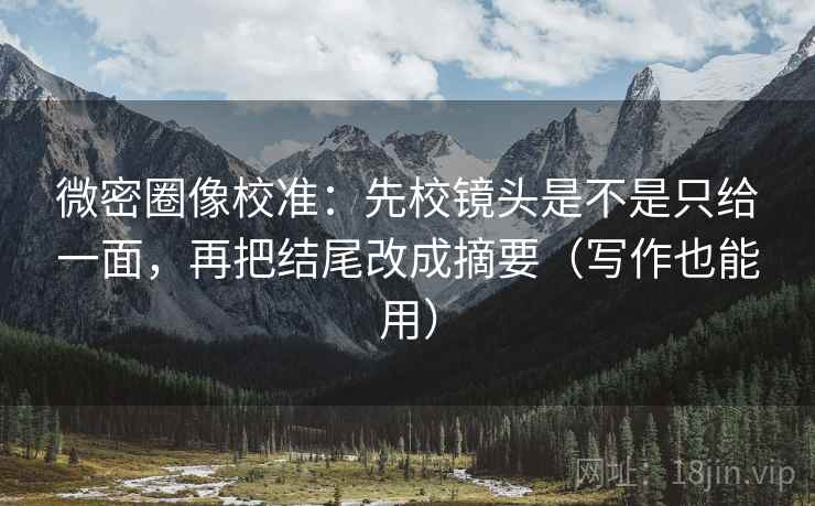微密圈像校准：先校镜头是不是只给一面，再把结尾改成摘要（写作也能用）