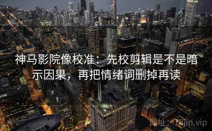 神马影院像校准：先校剪辑是不是暗示因果，再把情绪词删掉再读