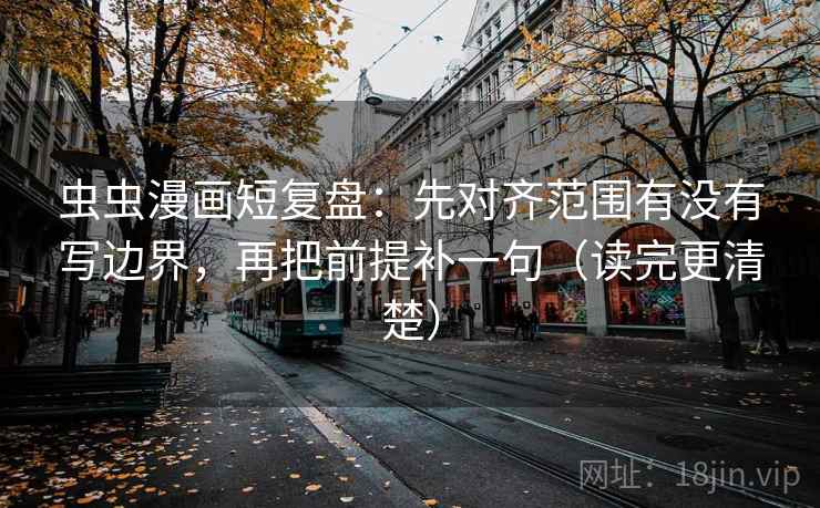 虫虫漫画短复盘：先对齐范围有没有写边界，再把前提补一句（读完更清楚）