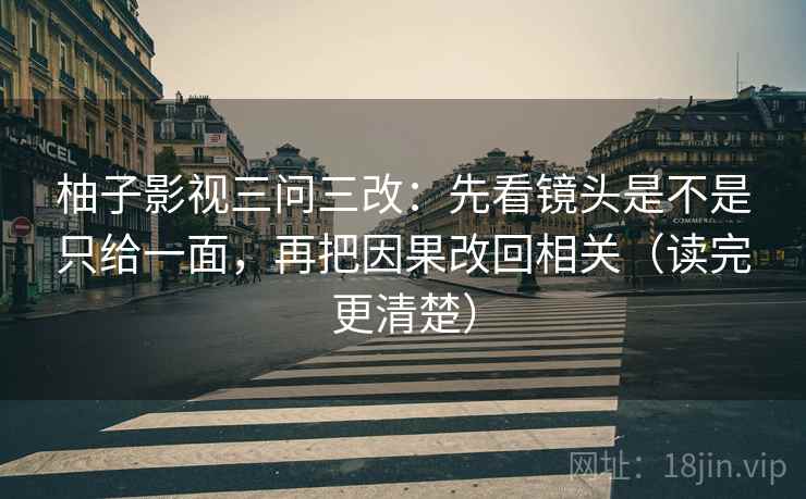 柚子影视三问三改：先看镜头是不是只给一面，再把因果改回相关（读完更清楚）