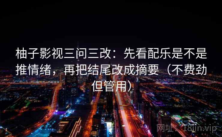 柚子影视三问三改：先看配乐是不是推情绪，再把结尾改成摘要（不费劲但管用）