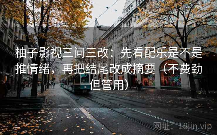 柚子影视三问三改：先看配乐是不是推情绪，再把结尾改成摘要（不费劲但管用）