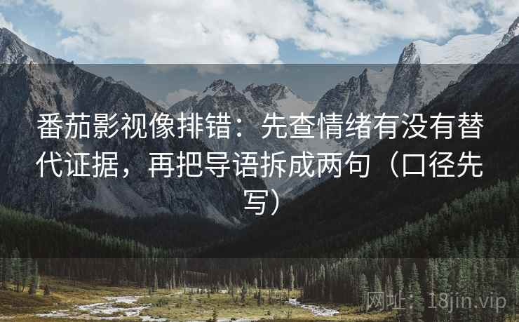 番茄影视像排错：先查情绪有没有替代证据，再把导语拆成两句（口径先写）