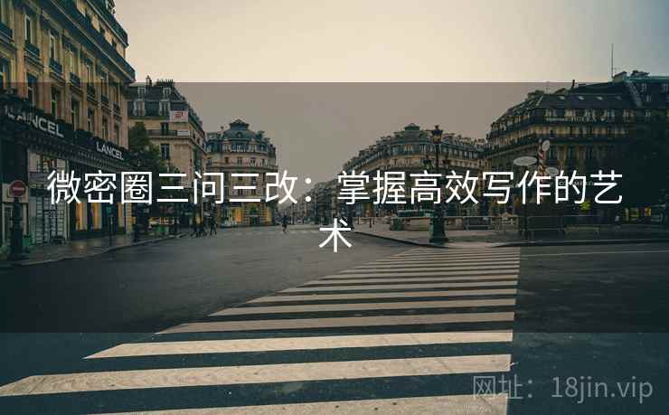 微密圈三问三改：掌握高效写作的艺术