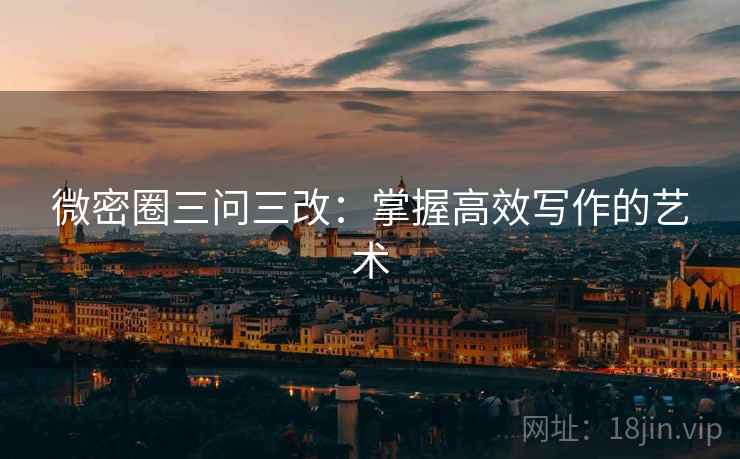 微密圈三问三改：掌握高效写作的艺术