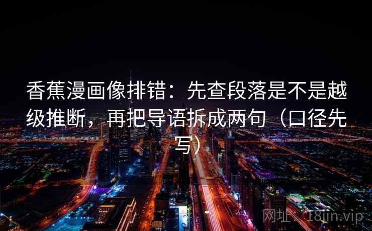 香蕉漫画像排错:先查段落是不是越级推断,再把导语拆成两句(口径先写)