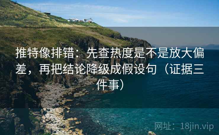 推特像排错：先查热度是不是放大偏差，再把结论降级成假设句（证据三件事）