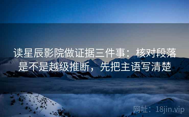 读星辰影院做证据三件事：核对段落是不是越级推断，先把主语写清楚