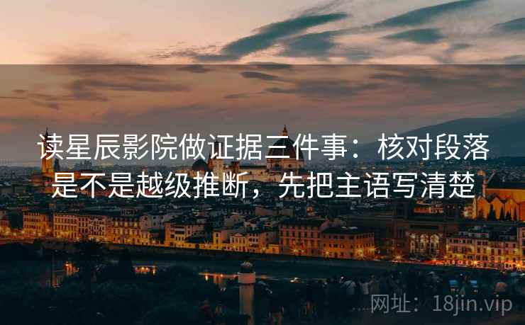 读星辰影院做证据三件事：核对段落是不是越级推断，先把主语写清楚