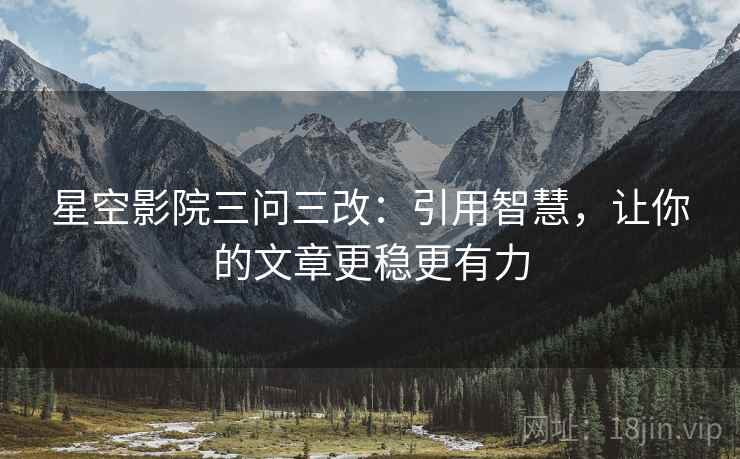 星空影院三问三改：引用智慧，让你的文章更稳更有力