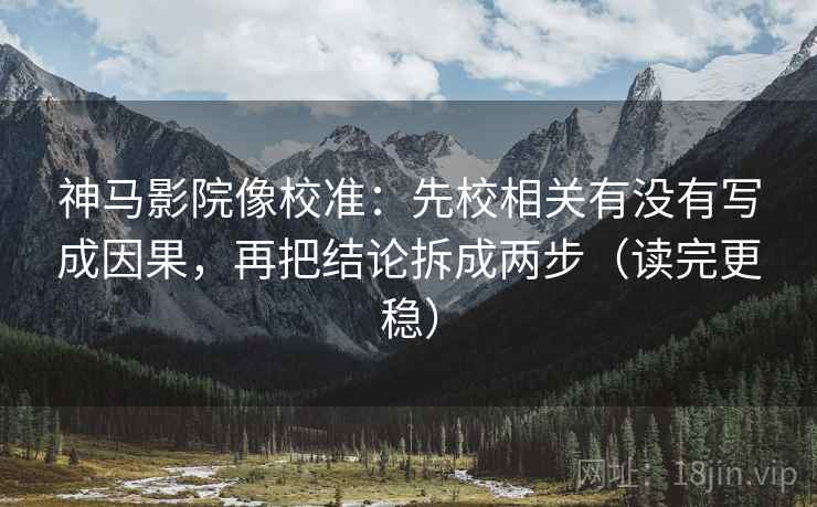 神马影院像校准：先校相关有没有写成因果，再把结论拆成两步（读完更稳）