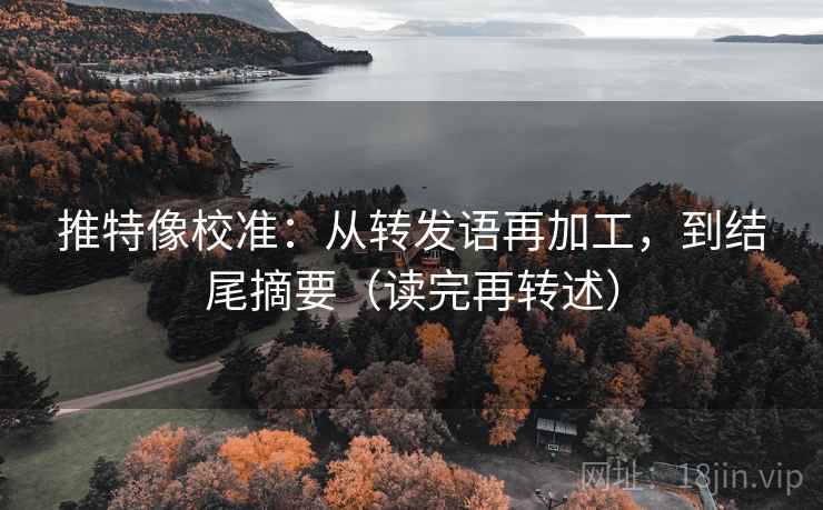 推特像校准：从转发语再加工，到结尾摘要（读完再转述）