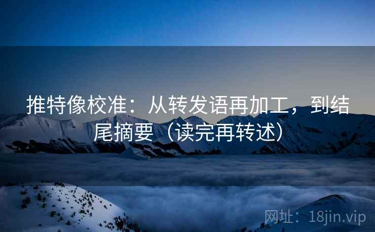 推特像校准：从转发语再加工，到结尾摘要（读完再转述）