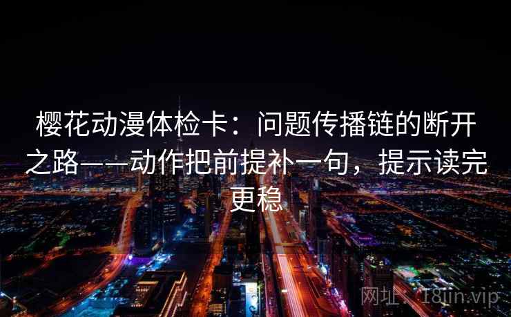 樱花动漫体检卡:问题传播链的断开之路——动作把前提补一句,提示读完更稳