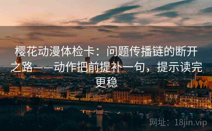樱花动漫体检卡:问题传播链的断开之路——动作把前提补一句,提示读完更稳