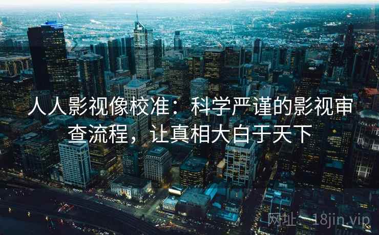 人人影视像校准：科学严谨的影视审查流程，让真相大白于天下