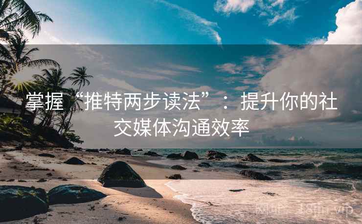 掌握“推特两步读法”：提升你的社交媒体沟通效率