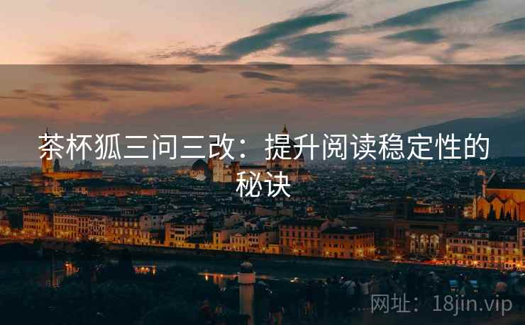 茶杯狐三问三改：提升阅读稳定性的秘诀