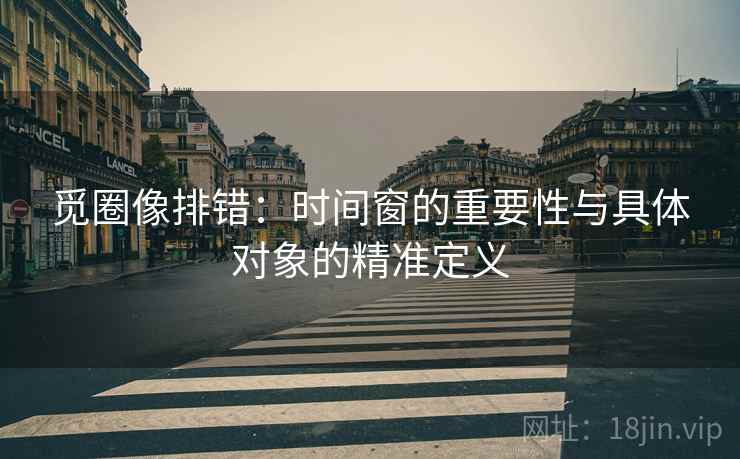 觅圈像排错：时间窗的重要性与具体对象的精准定义